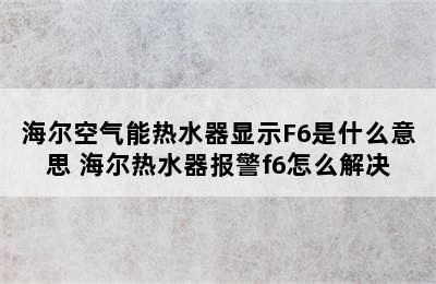 海尔空气能热水器显示F6是什么意思 海尔热水器报警f6怎么解决